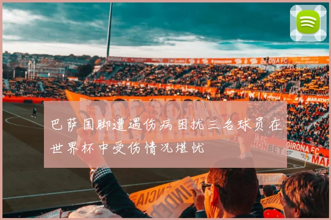 巴萨国脚遭遇伤病困扰三名球员在世界杯中受伤情况堪忧