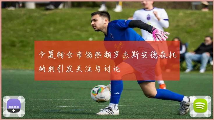 今夏转会市场热潮罗杰斯安德森托纳利引发关注与讨论