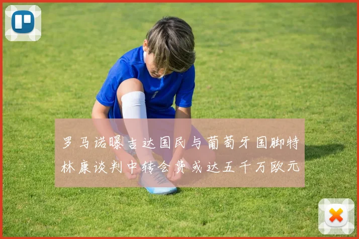 罗马诺曝吉达国民与葡萄牙国脚特林康谈判中转会费或达五千万欧元