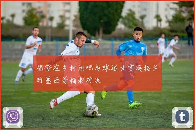 福登在乡村酒吧与球迷共赏英格兰对墨西哥精彩对决