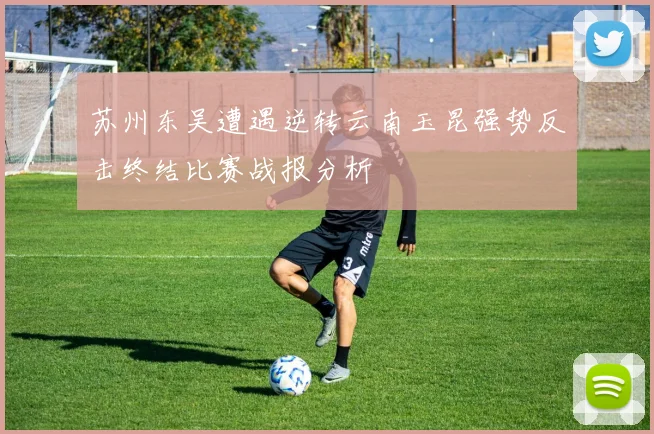 苏州东吴遭遇逆转云南玉昆强势反击终结比赛战报分析