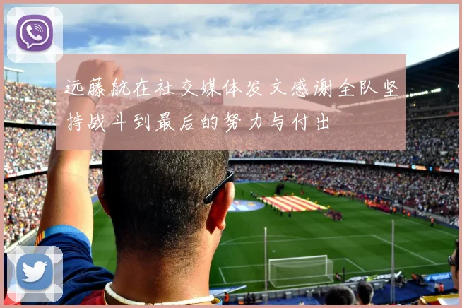 远藤航在社交媒体发文感谢全队坚持战斗到最后的努力与付出