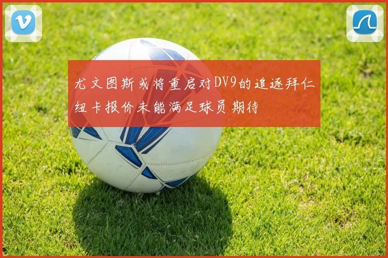 尤文图斯或将重启对DV9的追逐拜仁纽卡报价未能满足球员期待