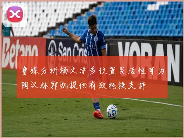 鲁媒分析杨文学多位置灵活性可为陶汉林郭凯提供有效轮换支持