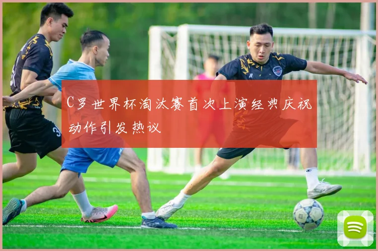 C罗世界杯淘汰赛首次上演经典庆祝动作引发热议