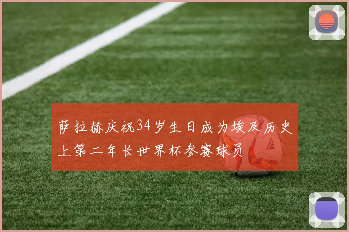 萨拉赫庆祝34岁生日成为埃及历史上第二年长世界杯参赛球员
