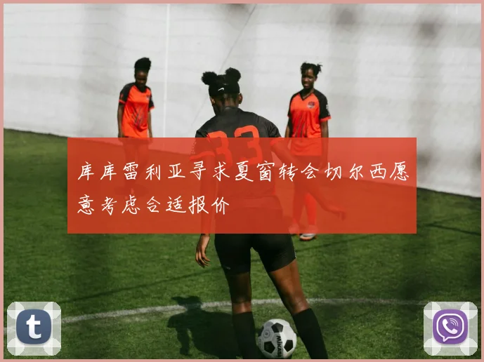 库库雷利亚寻求夏窗转会切尔西愿意考虑合适报价